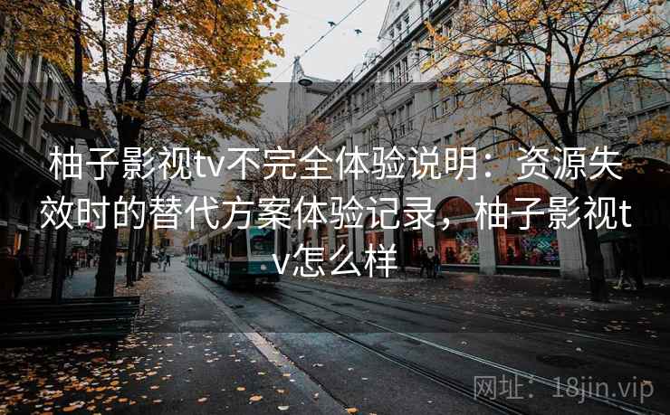 柚子影视tv不完全体验说明：资源失效时的替代方案体验记录，柚子影视tv怎么样