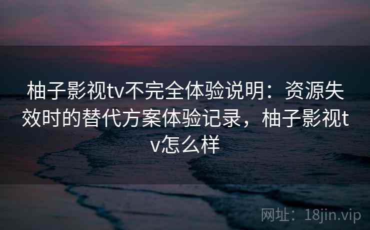 柚子影视tv不完全体验说明：资源失效时的替代方案体验记录，柚子影视tv怎么样