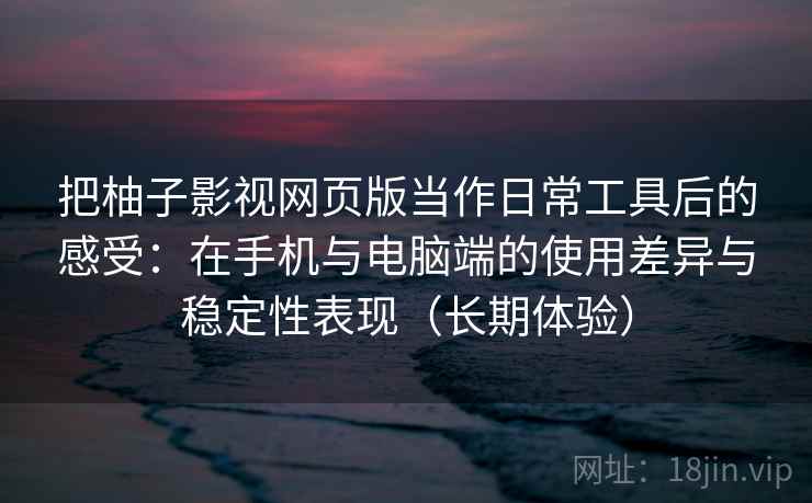 把柚子影视网页版当作日常工具后的感受:在手机与电脑端的使用差异与稳定性表现(长期体验) 把柚子影视网页版当作日常工具后的感受:在手机与电脑端的使用差异与稳定性表现(长期体验)