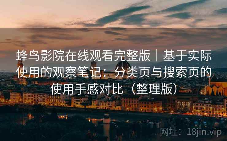 蜂鸟影院在线观看完整版|基于实际使用的观察笔记:分类页与搜索页的使用手感对比(整理版) 蜂鸟影院在线观看完整版|基于实际使用的观察笔记:分类页与搜索页的使用手感对比(整理版)