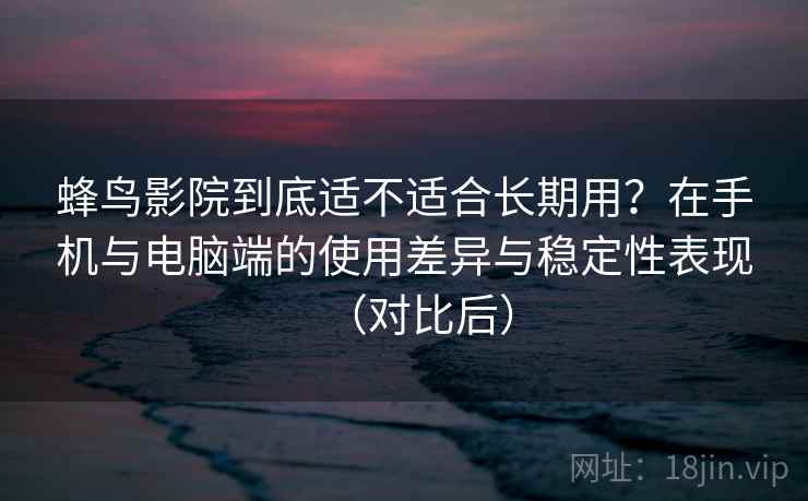 蜂鸟影院到底适不适合长期用？在手机与电脑端的使用差异与稳定性表现（对比后）