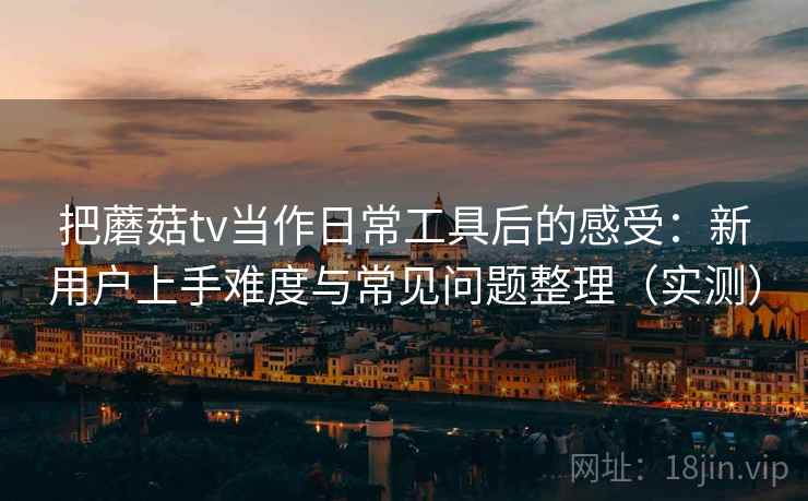 把蘑菇tv当作日常工具后的感受：新用户上手难度与常见问题整理（实测）