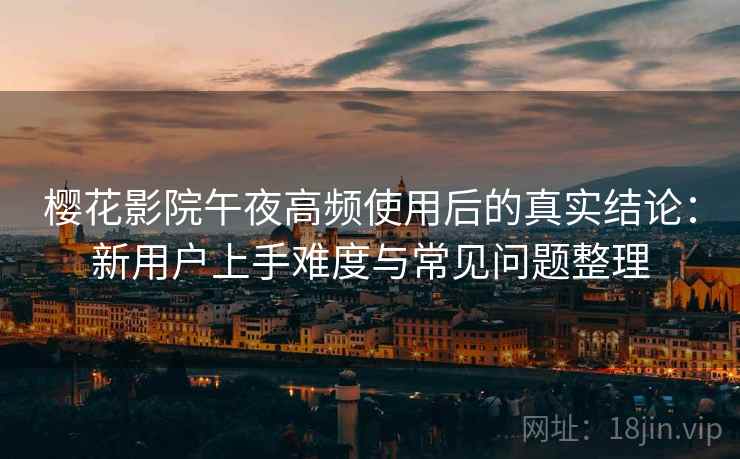 樱花影院午夜高频使用后的真实结论：新用户上手难度与常见问题整理