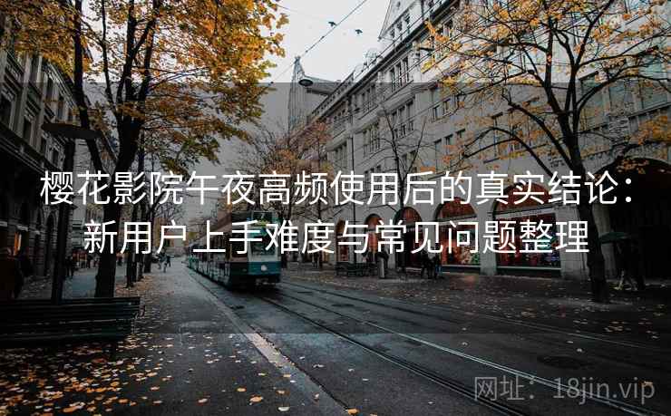 樱花影院午夜高频使用后的真实结论：新用户上手难度与常见问题整理