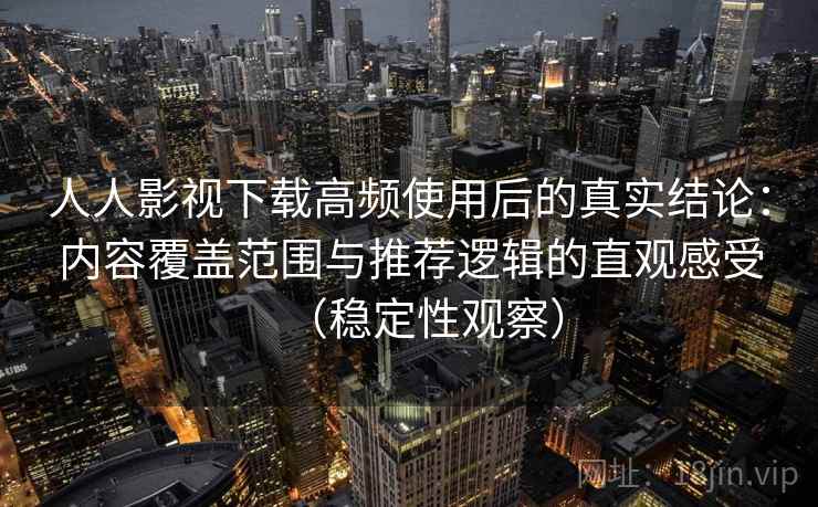人人影视下载高频使用后的真实结论：内容覆盖范围与推荐逻辑的直观感受（稳定性观察）