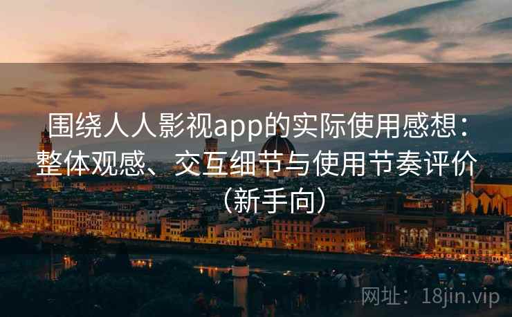 围绕人人影视app的实际使用感想：整体观感、交互细节与使用节奏评价（新手向）