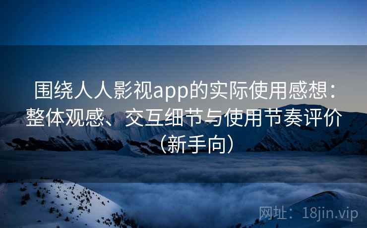 围绕人人影视app的实际使用感想：整体观感、交互细节与使用节奏评价（新手向）