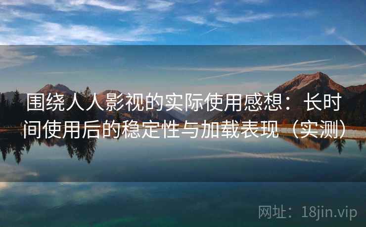 围绕人人影视的实际使用感想：长时间使用后的稳定性与加载表现（实测）