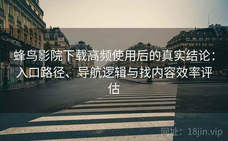 蜂鸟影院下载高频使用后的真实结论：入口路径、导航逻辑与找内容效率评估