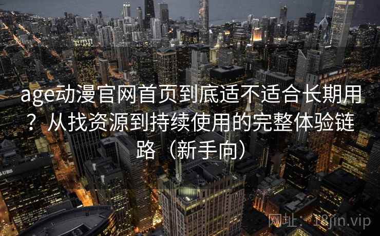 age动漫官网首页到底适不适合长期用？从找资源到持续使用的完整体验链路（新手向）