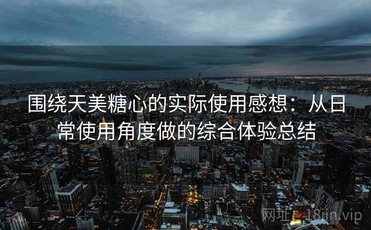 围绕天美糖心的实际使用感想：从日常使用角度做的综合体验总结