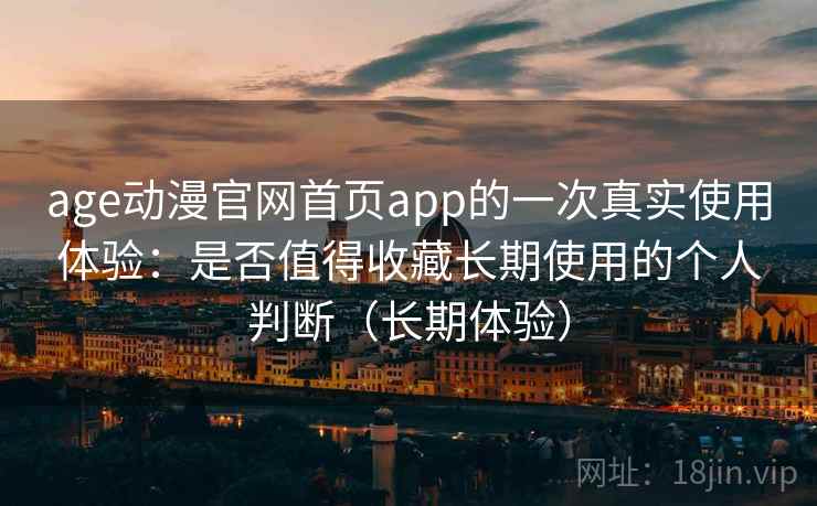 age动漫官网首页app的一次真实使用体验：是否值得收藏长期使用的个人判断（长期体验）
