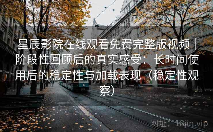 星辰影院在线观看免费完整版视频｜阶段性回顾后的真实感受：长时间使用后的稳定性与加载表现（稳定性观察）