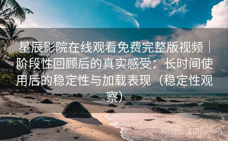 星辰影院在线观看免费完整版视频｜阶段性回顾后的真实感受：长时间使用后的稳定性与加载表现（稳定性观察）
