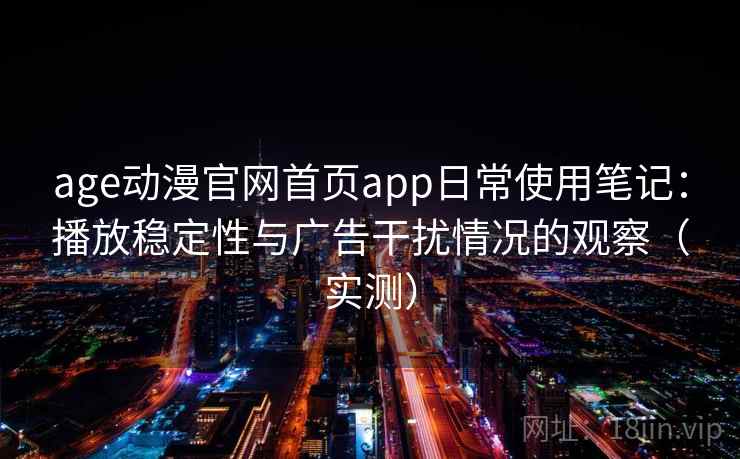 age动漫官网首页app日常使用笔记：播放稳定性与广告干扰情况的观察（实测）
