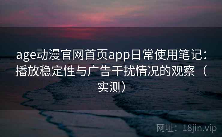 age动漫官网首页app日常使用笔记：播放稳定性与广告干扰情况的观察（实测）