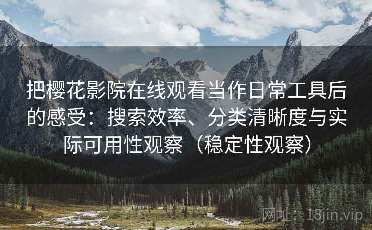 把樱花影院在线观看当作日常工具后的感受：搜索效率、分类清晰度与实际可用性观察（稳定性观察）