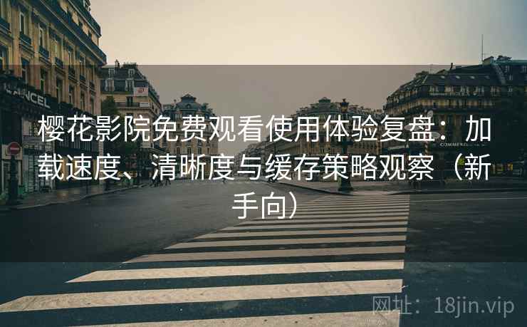 樱花影院免费观看使用体验复盘：加载速度、清晰度与缓存策略观察（新手向）