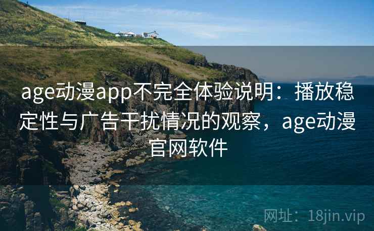 age动漫app不完全体验说明：播放稳定性与广告干扰情况的观察，age动漫官网软件