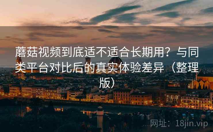 蘑菇视频到底适不适合长期用？与同类平台对比后的真实体验差异（整理版）