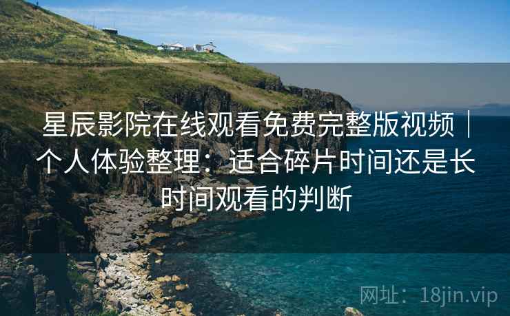星辰影院在线观看免费完整版视频｜个人体验整理：适合碎片时间还是长时间观看的判断