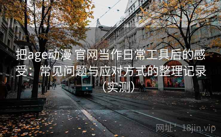 把age动漫 官网当作日常工具后的感受：常见问题与应对方式的整理记录（实测）