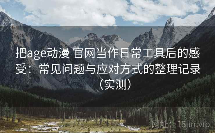 把age动漫 官网当作日常工具后的感受：常见问题与应对方式的整理记录（实测）