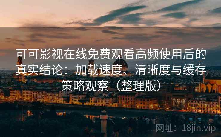 可可影视在线免费观看高频使用后的真实结论：加载速度、清晰度与缓存策略观察（整理版）