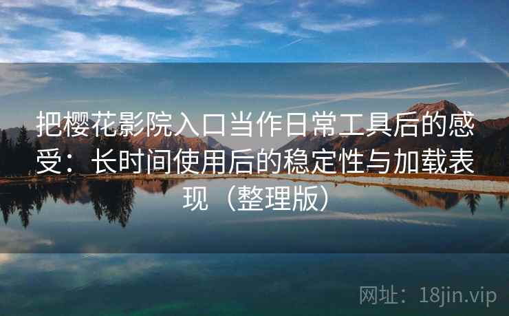 把樱花影院入口当作日常工具后的感受：长时间使用后的稳定性与加载表现（整理版）