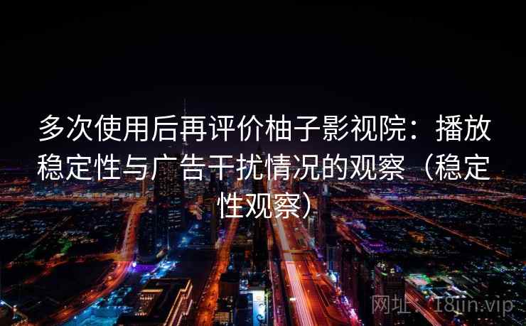 多次使用后再评价柚子影视院：播放稳定性与广告干扰情况的观察（稳定性观察）