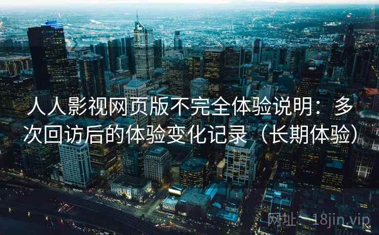 人人影视网页版不完全体验说明：多次回访后的体验变化记录（长期体验）