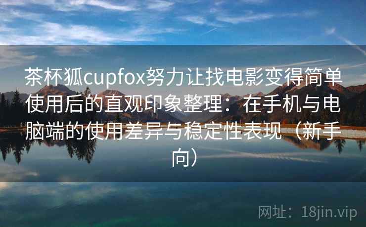 茶杯狐cupfox努力让找电影变得简单使用后的直观印象整理：在手机与电脑端的使用差异与稳定性表现（新手向）