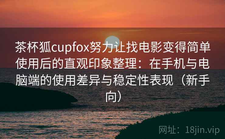 茶杯狐cupfox努力让找电影变得简单使用后的直观印象整理：在手机与电脑端的使用差异与稳定性表现（新手向）