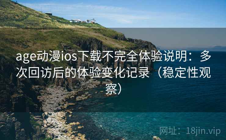 age动漫ios下载不完全体验说明：多次回访后的体验变化记录（稳定性观察）