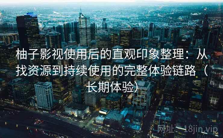 柚子影视使用后的直观印象整理：从找资源到持续使用的完整体验链路（长期体验）