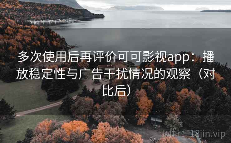 多次使用后再评价可可影视app：播放稳定性与广告干扰情况的观察（对比后）