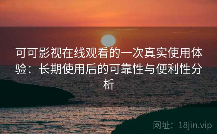 可可影视在线观看的一次真实使用体验：长期使用后的可靠性与便利性分析