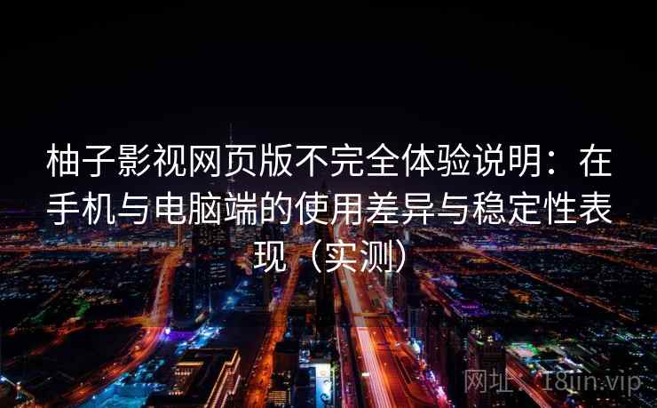 柚子影视网页版不完全体验说明：在手机与电脑端的使用差异与稳定性表现（实测）