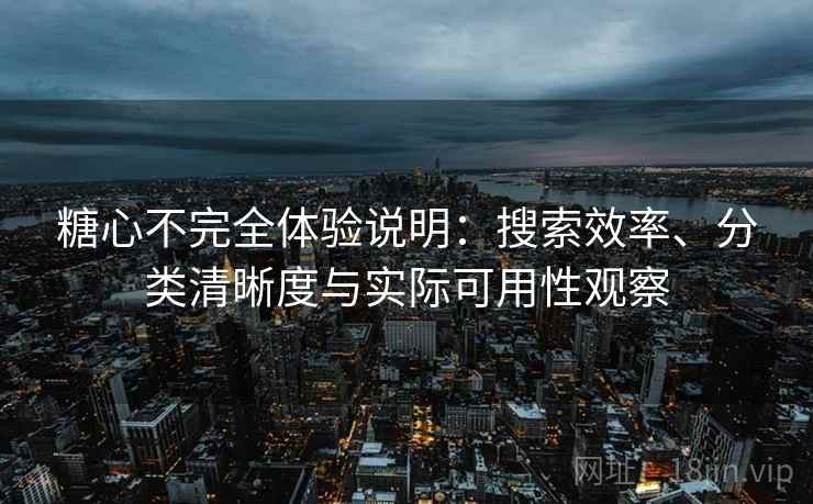 糖心不完全体验说明：搜索效率、分类清晰度与实际可用性观察