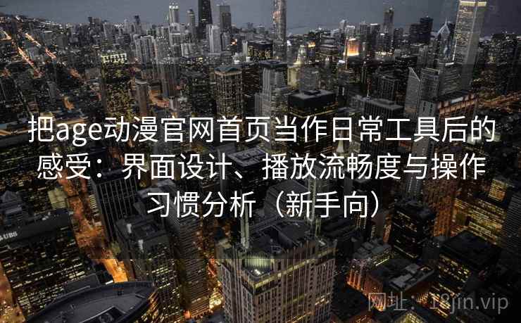 把age动漫官网首页当作日常工具后的感受：界面设计、播放流畅度与操作习惯分析（新手向）