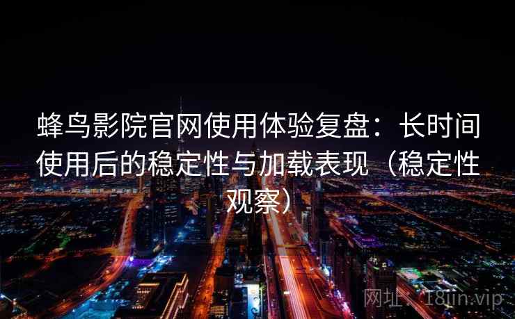 蜂鸟影院官网使用体验复盘：长时间使用后的稳定性与加载表现（稳定性观察）