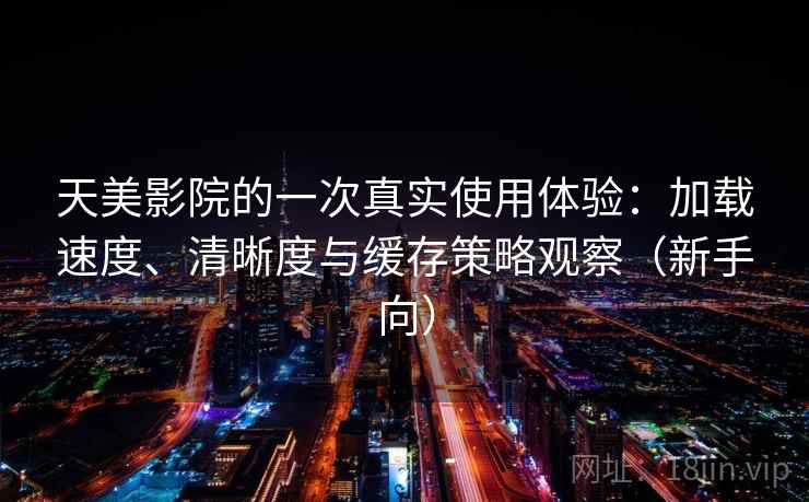 天美影院的一次真实使用体验：加载速度、清晰度与缓存策略观察（新手向）