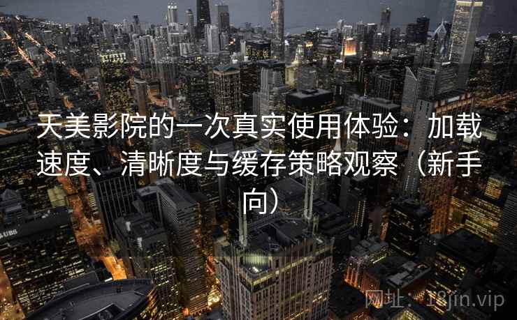 天美影院的一次真实使用体验：加载速度、清晰度与缓存策略观察（新手向）