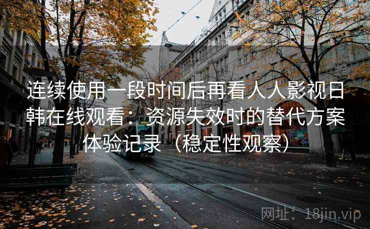 连续使用一段时间后再看人人影视日韩在线观看：资源失效时的替代方案体验记录（稳定性观察）