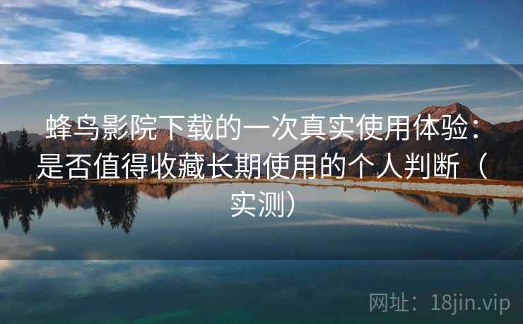 蜂鸟影院下载的一次真实使用体验：是否值得收藏长期使用的个人判断（实测）