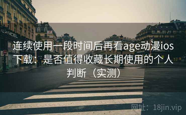 连续使用一段时间后再看age动漫ios下载：是否值得收藏长期使用的个人判断（实测）