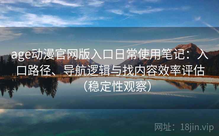 age动漫官网版入口日常使用笔记：入口路径、导航逻辑与找内容效率评估（稳定性观察）
