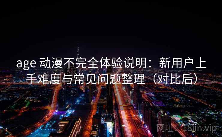 age 动漫不完全体验说明：新用户上手难度与常见问题整理（对比后）