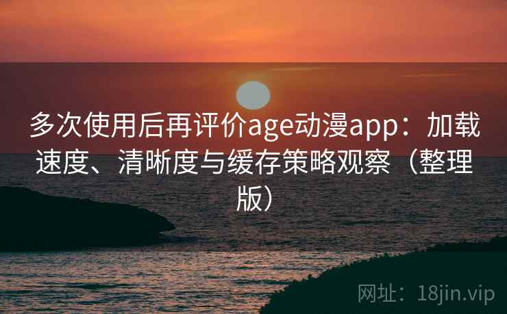 多次使用后再评价age动漫app：加载速度、清晰度与缓存策略观察（整理版）