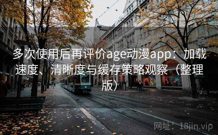 多次使用后再评价age动漫app：加载速度、清晰度与缓存策略观察（整理版）